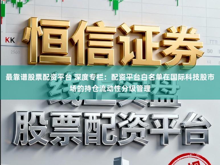 最靠谱股票配资平台 深度专栏:配资平台白名单在国际科技股市场的持仓流动性分级管理