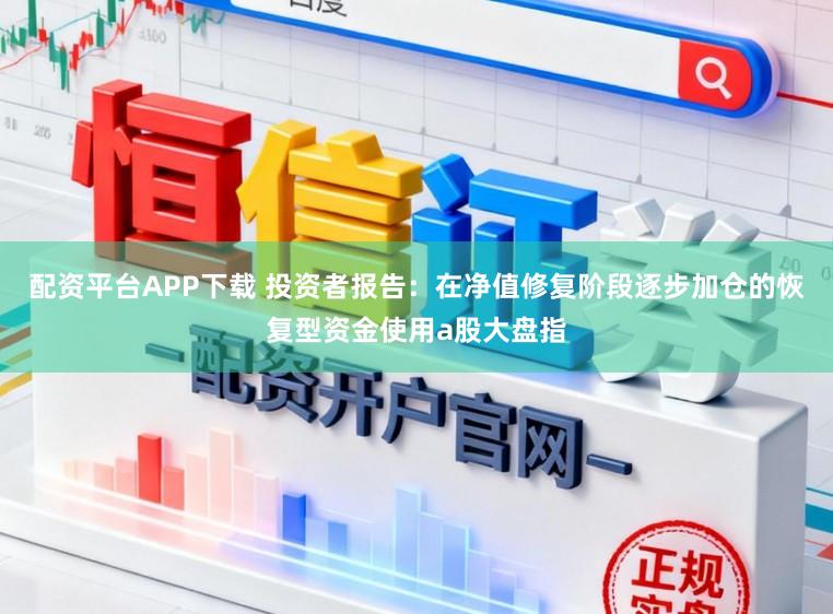 配资平台APP下载 投资者报告：在净值修复阶段逐步加仓的恢复型资金使用a股大盘指